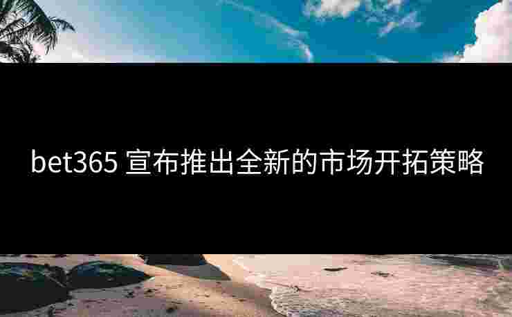 bet365 宣布推出全新的市场开拓策略
