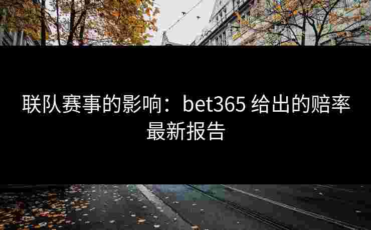 联队赛事的影响：bet365 给出的赔率最新报告