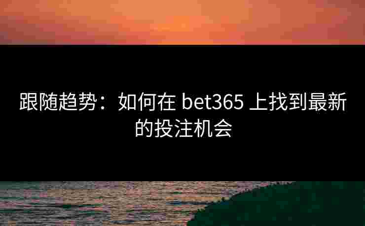 跟随趋势：如何在 bet365 上找到最新的投注机会