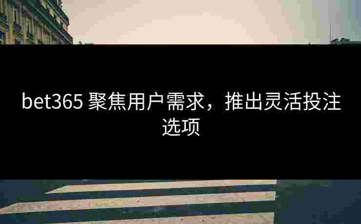 bet365 聚焦用户需求，推出灵活投注选项