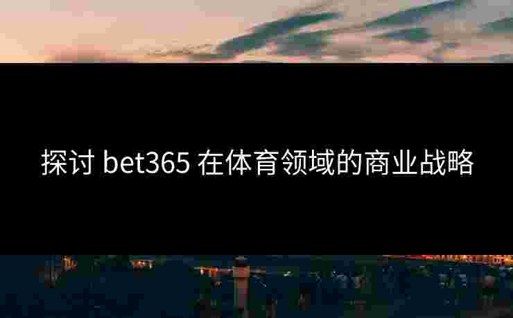 探讨 bet365 在体育领域的商业战略