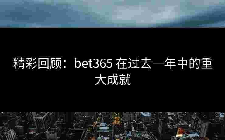 精彩回顾:bet365 在过去一年中的重大成就 精彩回顾:bet365 在过去一年中的重大成就