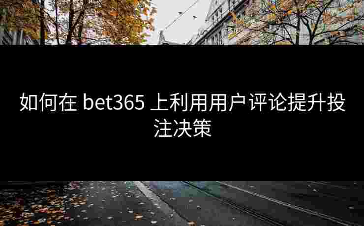 如何在 bet365 上利用用户评论提升投注决策