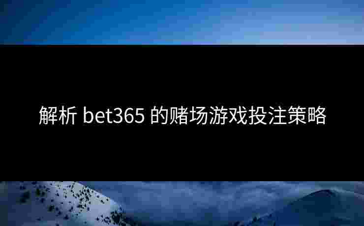 解析 bet365 的赌场游戏投注策略