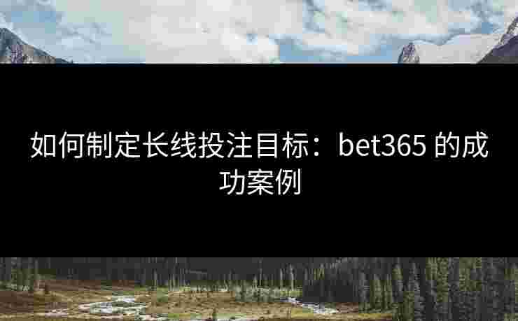 如何制定长线投注目标:bet365 的成功案例 如何制定长线投注目标:bet365 的成功案例