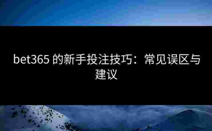 bet365 的新手投注技巧：常见误区与建议