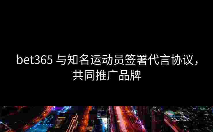 bet365 与知名运动员签署代言协议，共同推广品牌
