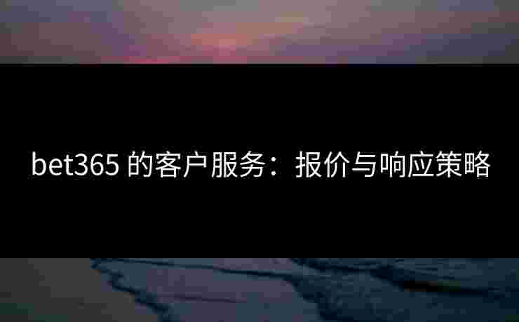 bet365 的客户服务：报价与响应策略