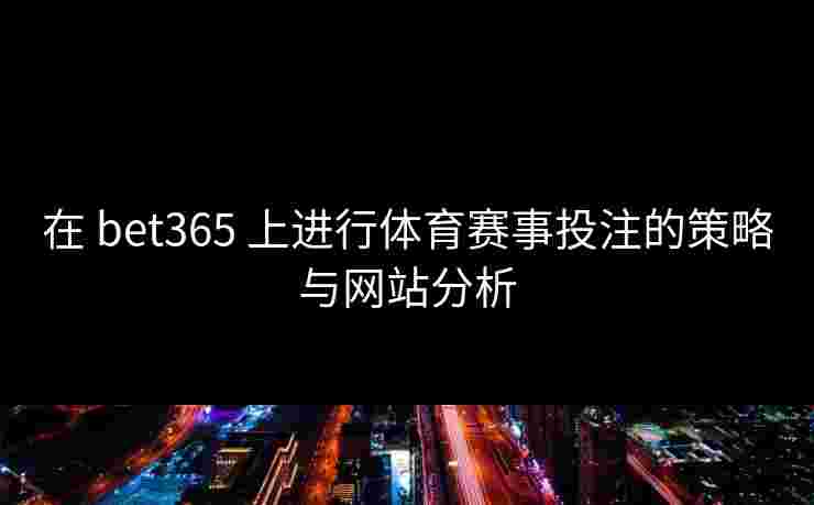 在 bet365 上进行体育赛事投注的策略与网站分析