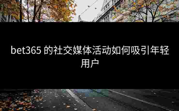 bet365 的社交媒体活动如何吸引年轻用户