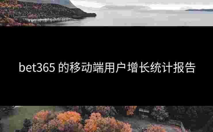 bet365 的移动端用户增长统计报告
