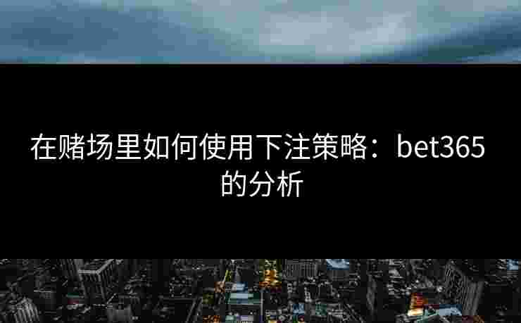 在赌场里如何使用下注策略：bet365 的分析