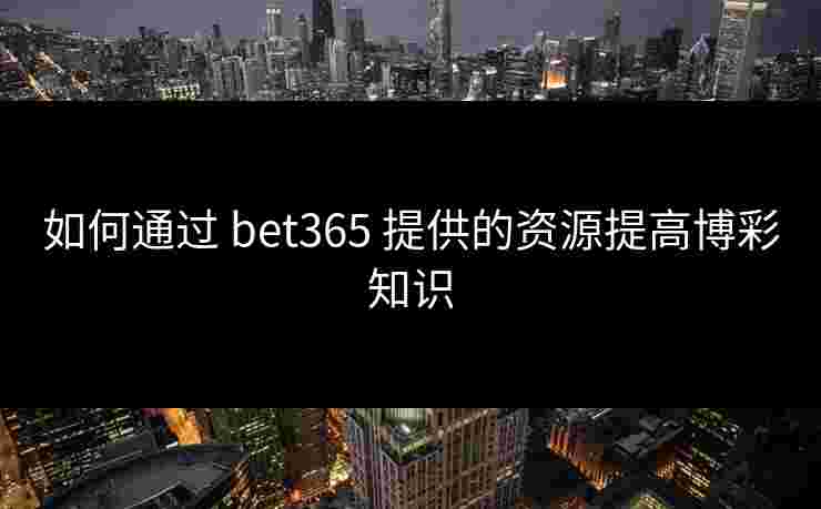 如何通过 bet365 提供的资源提高博彩知识