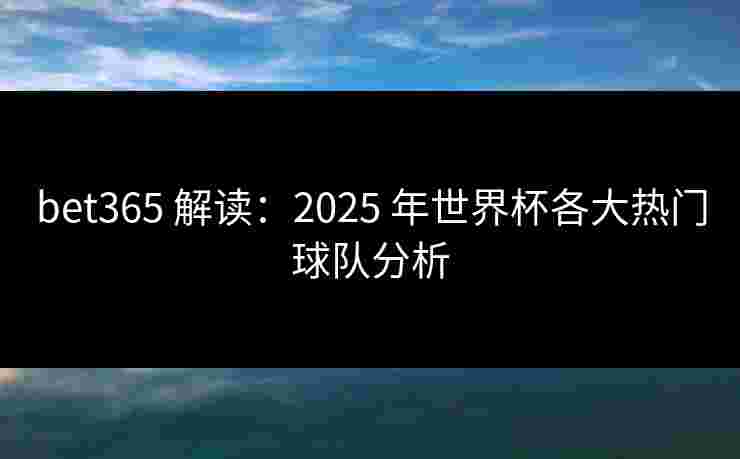 bet365 解读:2025 年世界杯各大热门球队分析 bet365 解读:2025 年世界杯各大热门球队分析