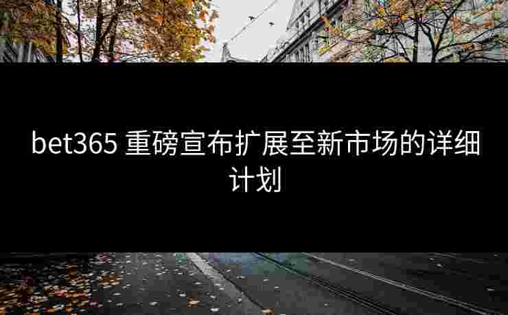 bet365 重磅宣布扩展至新市场的详细计划