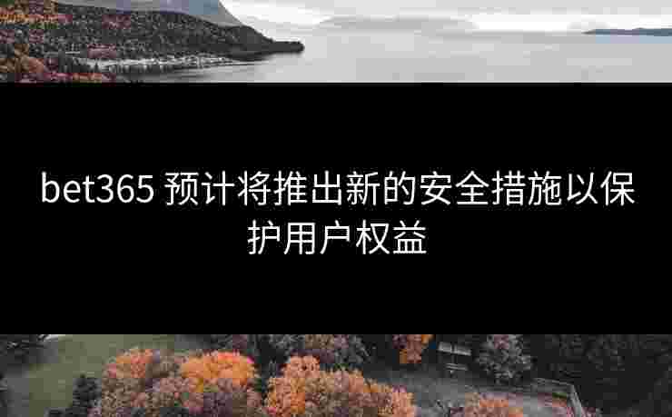 bet365 预计将推出新的安全措施以保护用户权益