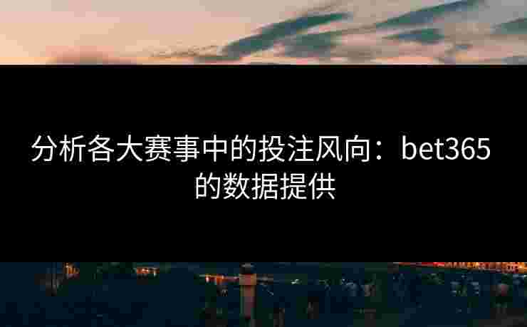 分析各大赛事中的投注风向：bet365 的数据提供