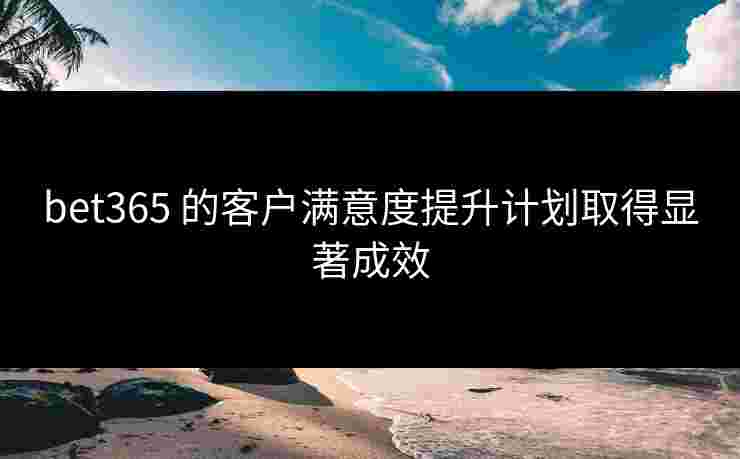 bet365 的客户满意度提升计划取得显著成效