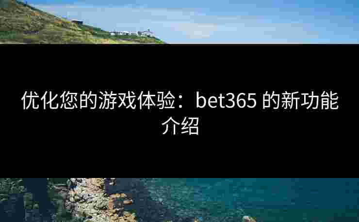 优化您的游戏体验：bet365 的新功能介绍