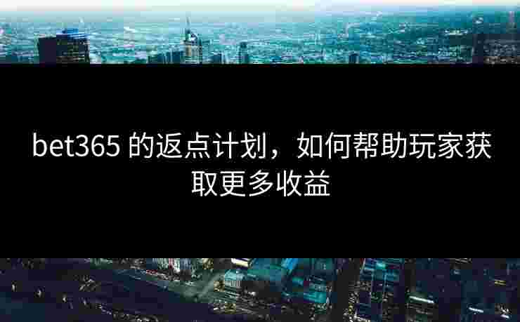 bet365 的返点计划，如何帮助玩家获取更多收益
