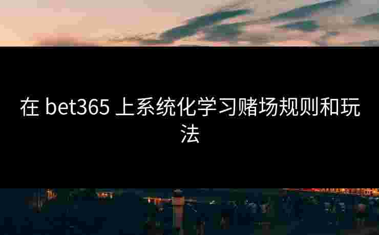 在 bet365 上系统化学习赌场规则和玩法