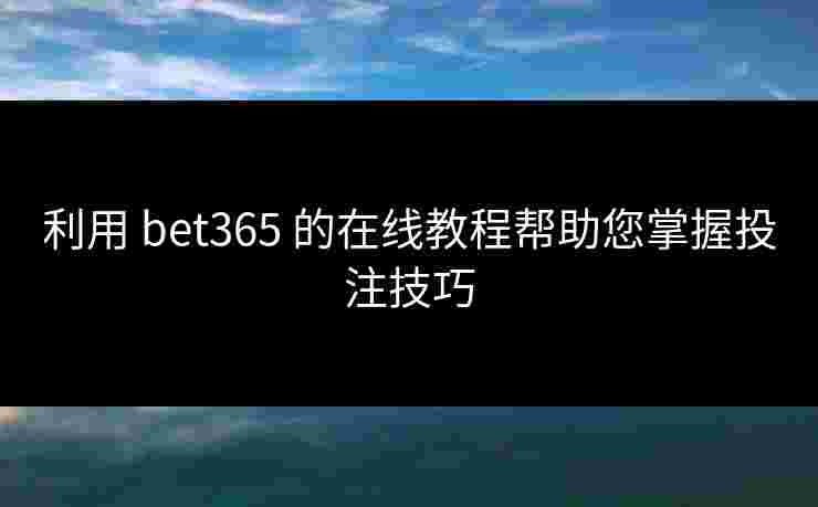 利用 bet365 的在线教程帮助您掌握投注技巧