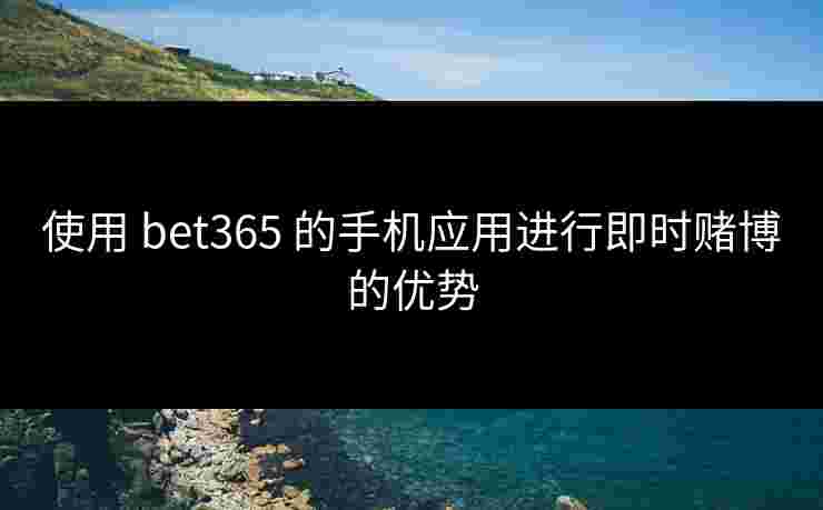 使用 bet365 的手机应用进行即时赌博的优势