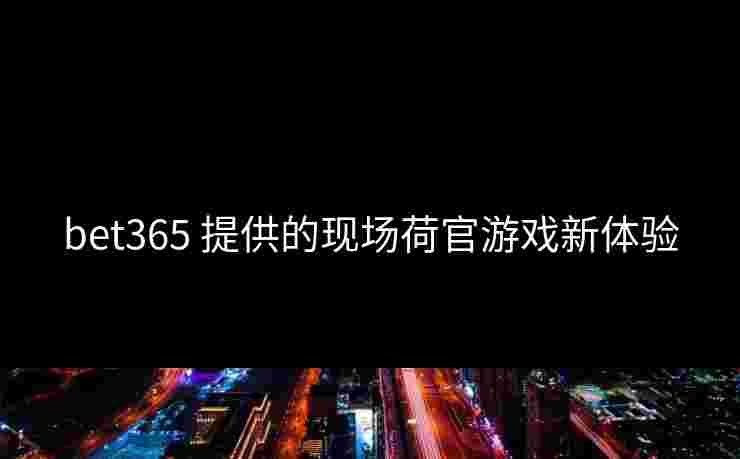 bet365 提供的现场荷官游戏新体验 bet365 提供的现场荷官游戏新体验