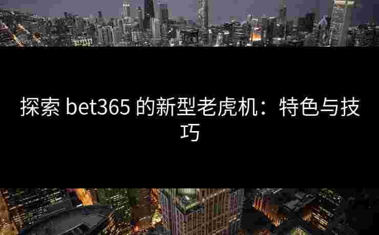 探索 bet365 的新型老虎机：特色与技巧