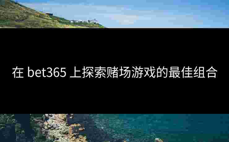 在 bet365 上探索赌场游戏的最佳组合