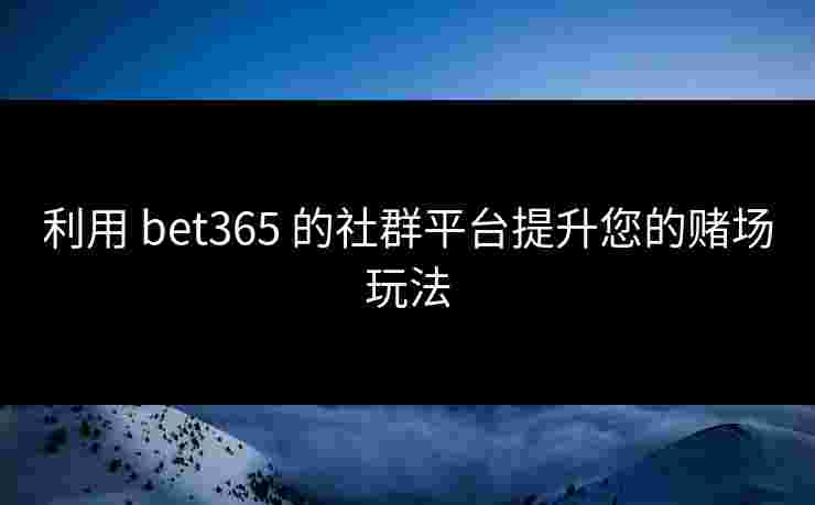 利用 bet365 的社群平台提升您的赌场玩法