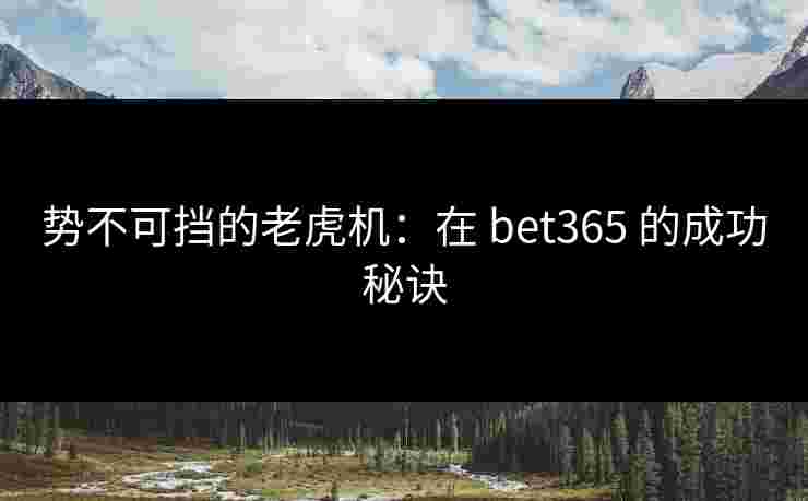 势不可挡的老虎机：在 bet365 的成功秘诀