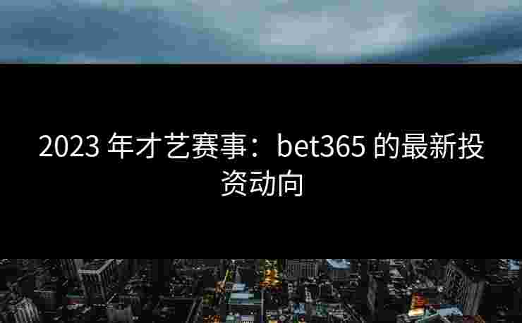 2023 年才艺赛事：bet365 的最新投资动向