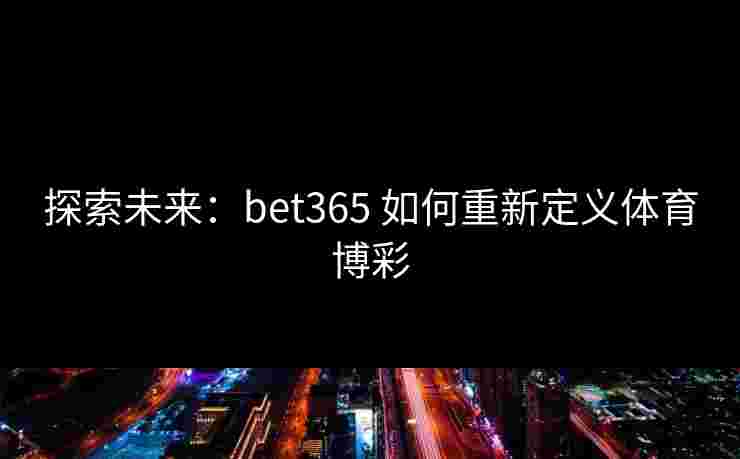 探索未来：bet365 如何重新定义体育博彩