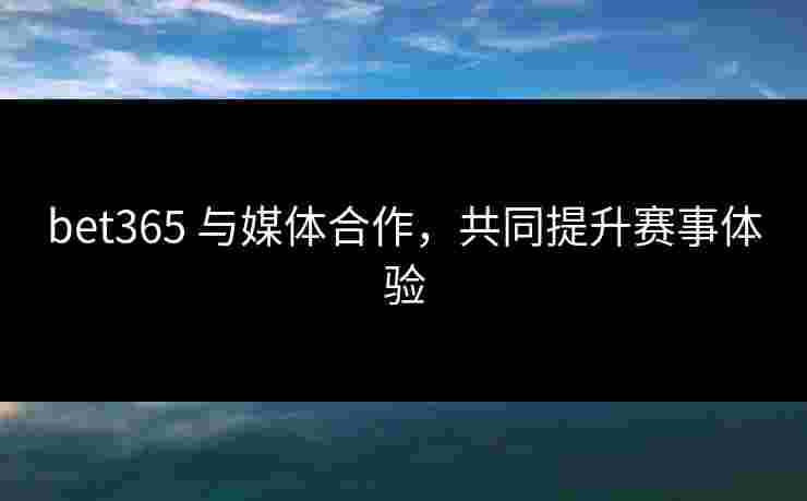 bet365 与媒体合作,共同提升赛事体验 bet365 与媒体合作,共同提升赛事体验